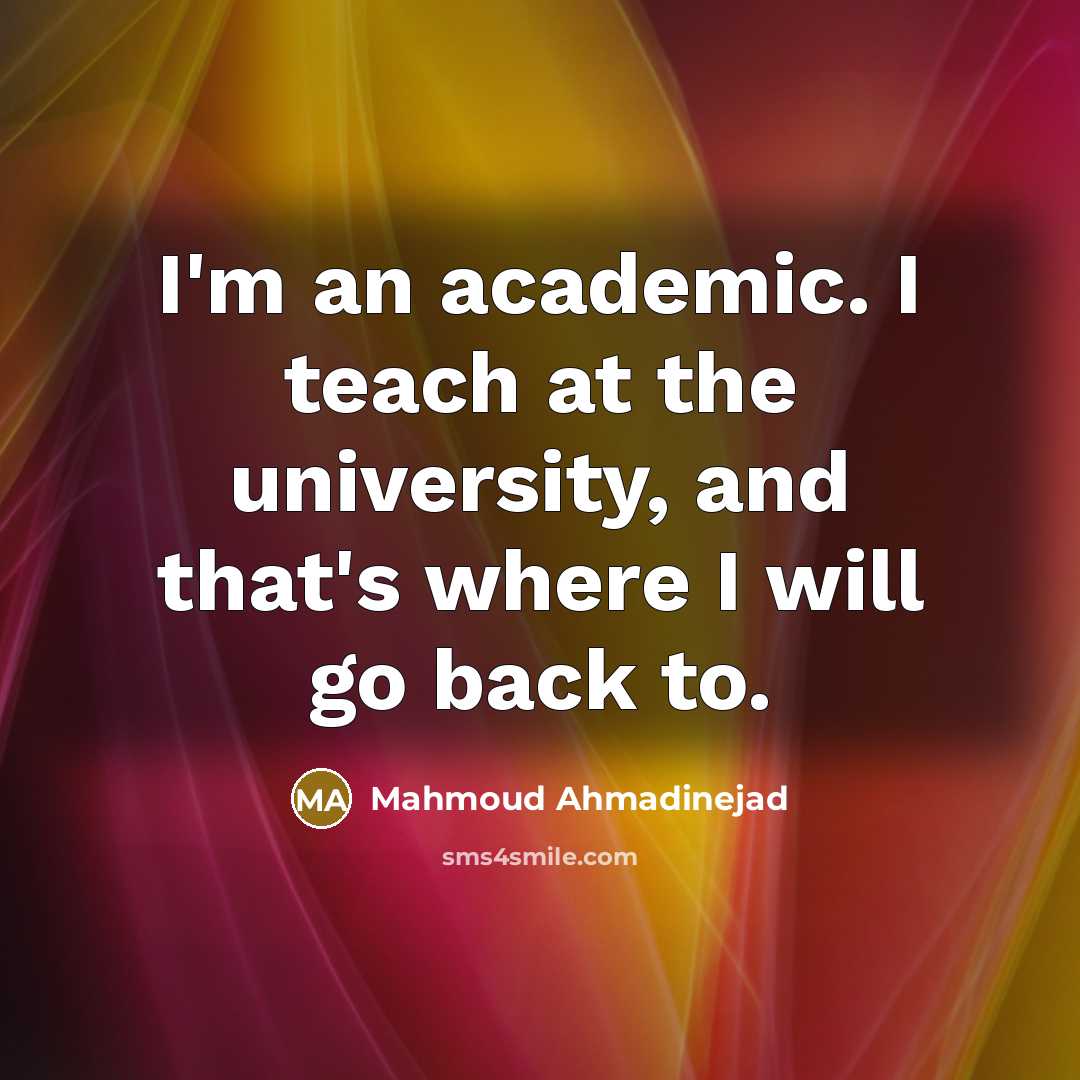 “I'm an academic. I teach at the university, and that's where I will go back to.” quote by Mahmoud Ahmadinejad