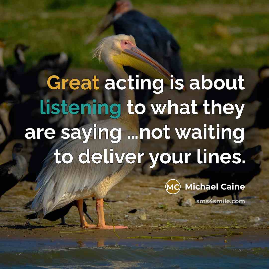 “Great acting is about listening to what they are saying …not waiting to deliver your lines.” quote by Michael Caine