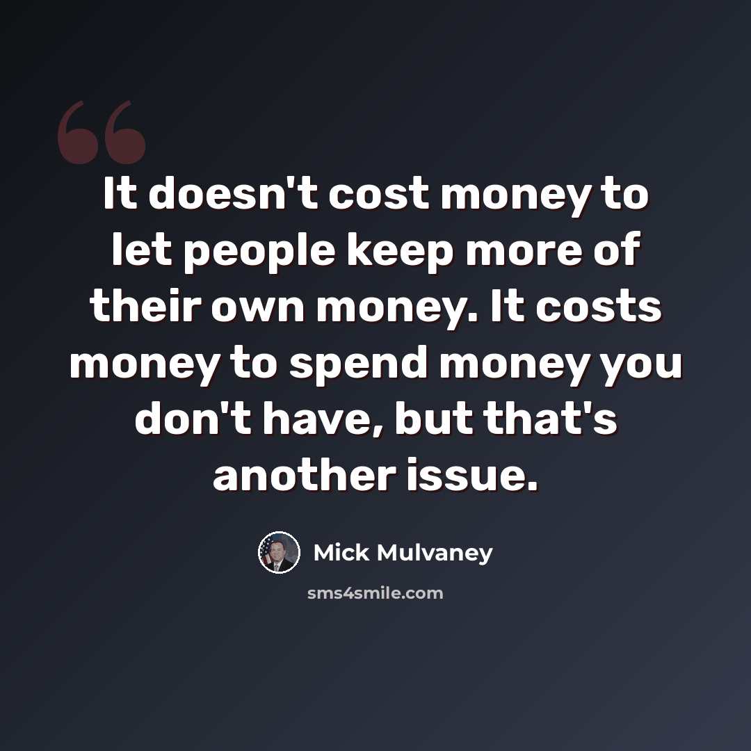 “It doesn't cost money to let people keep more of their own money. It costs money to spend money you don't have, but that's another issue.” quote by Mick Mulvaney