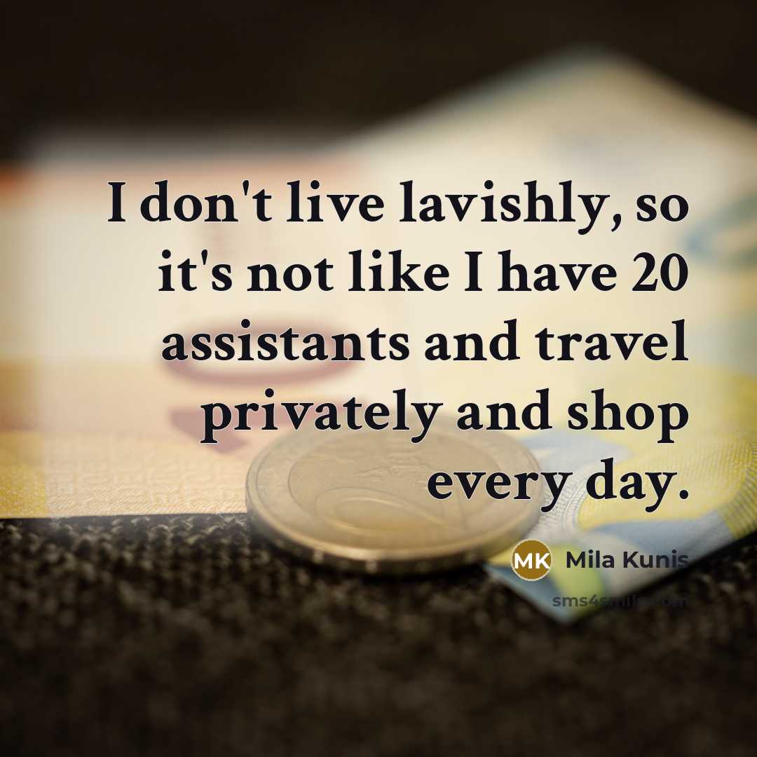 “I don't live lavishly, so it's not like I have 20 assistants and travel privately and shop every day.” quote by Mila Kunis