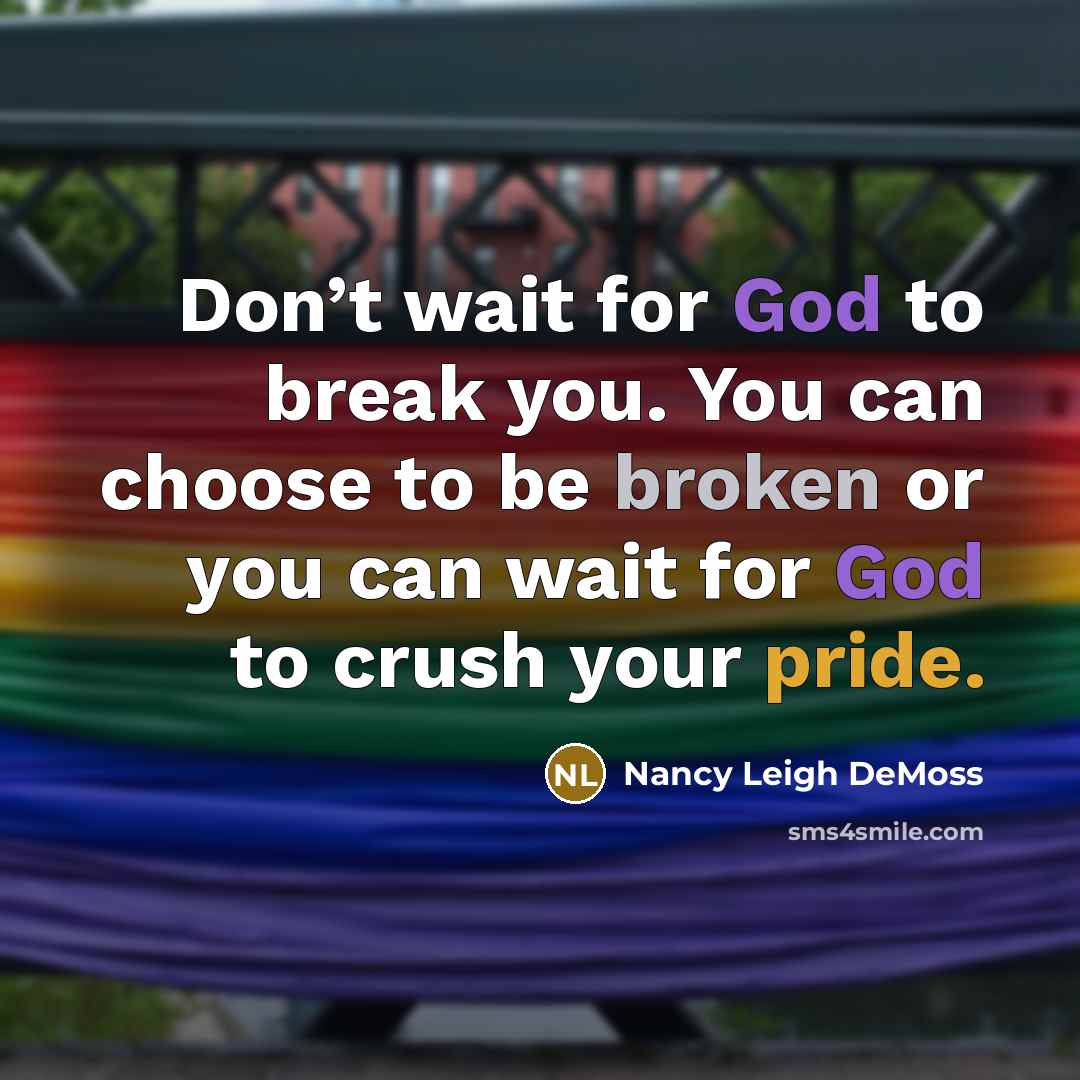 “Don’t wait for God to break you. You can choose to be broken or you can wait for God to crush your pride.” quote by Nancy Leigh DeMoss