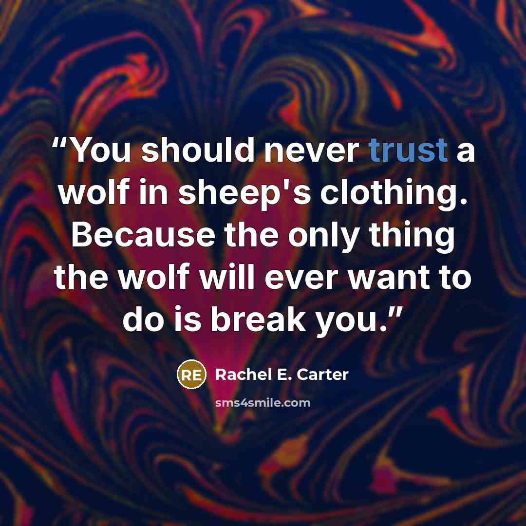 “You should never trust a wolf in sheep's clothing. Because the only thing the wolf will ever want to do is break you.” quote by Rachel E. Carter