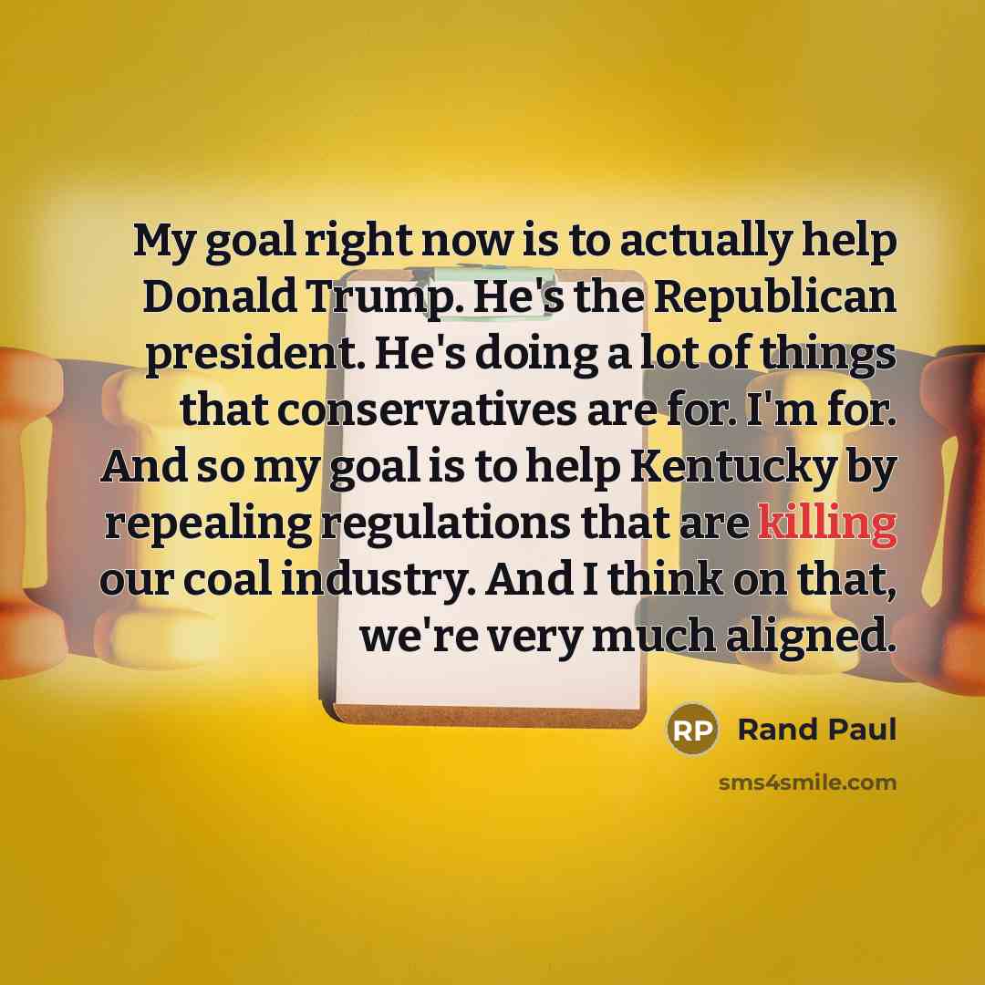 “My goal right now is to actually help Donald Trump. He's the Republican president. He's doing a lot of things that conservatives are for. I'm for. And so my goal is to help Kentucky by repealing regulations that are killing our coal industry. And I think on that, we're very much aligned.” quote by Rand Paul