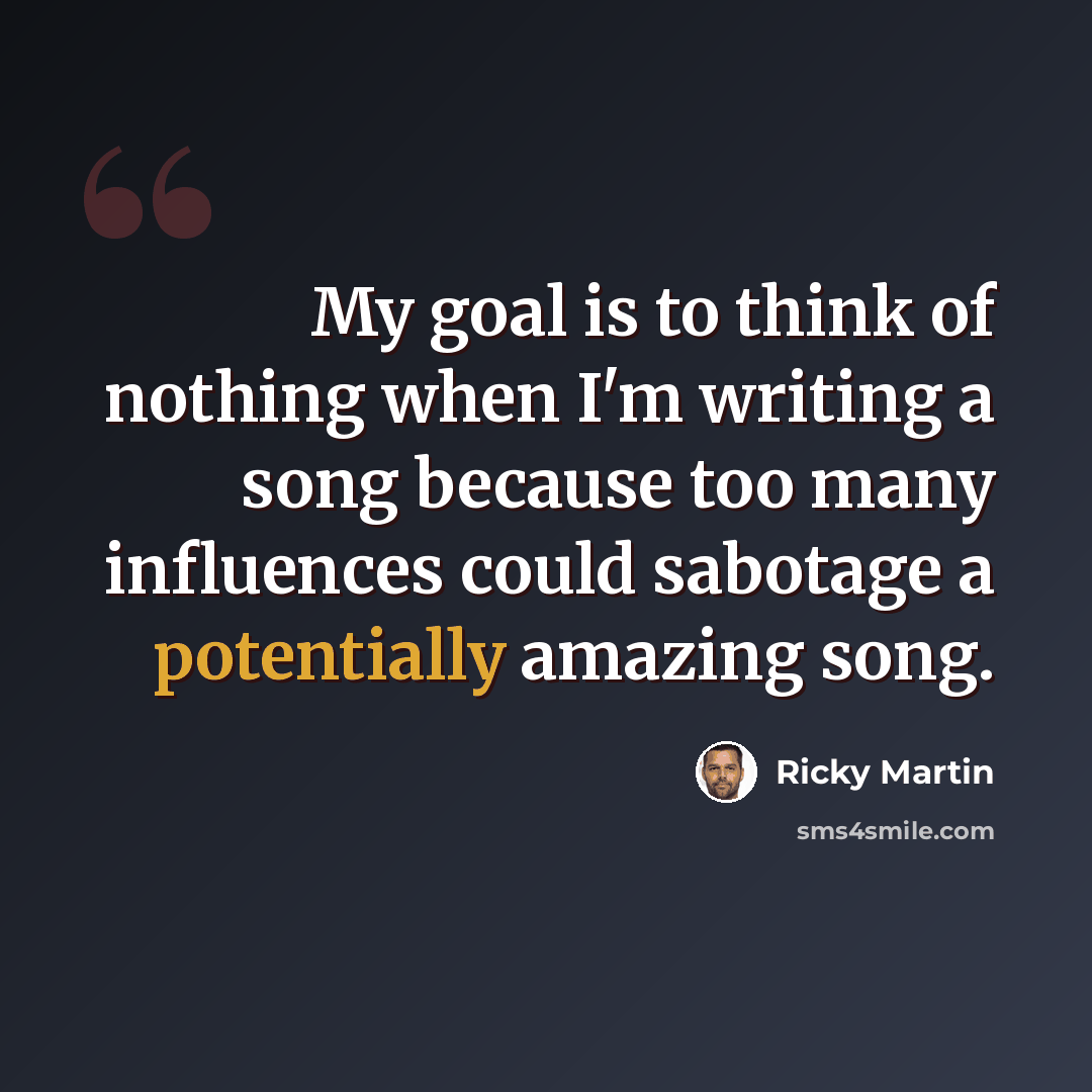 “My goal is to think of nothing when I'm writing a song because too many influences could sabotage a potentially amazing song.” quote by Ricky Martin