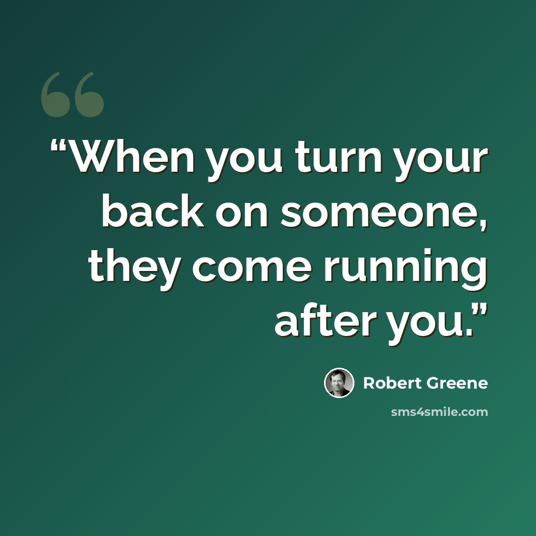 “When you turn your back on someone, they come running after you.” quote by Robert Greene