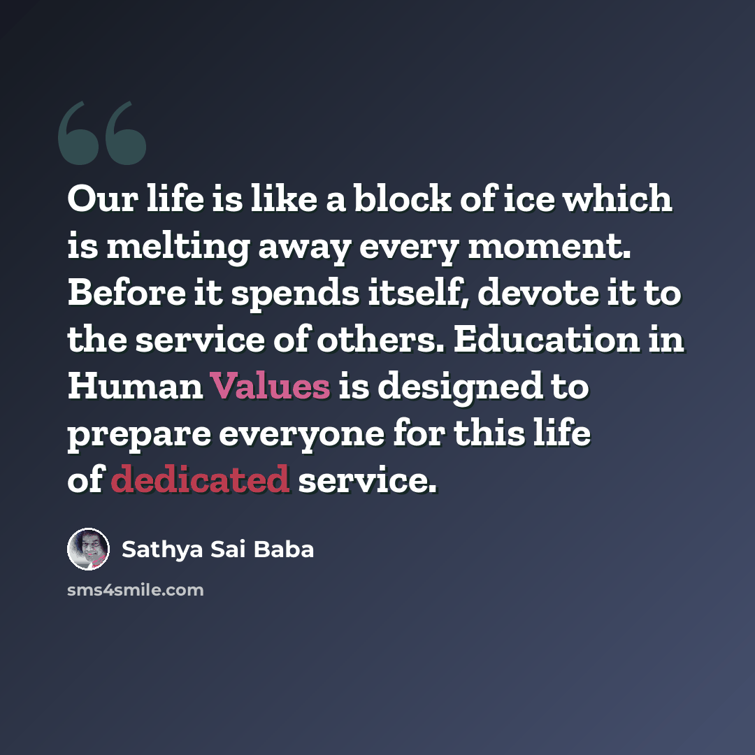 “Our life is like a block of ice which is melting away every moment. Before it spends itself, devote it to the service of others. Education in Human Values is designed to prepare everyone for this life of dedicated service.” quote by Sathya Sai Baba