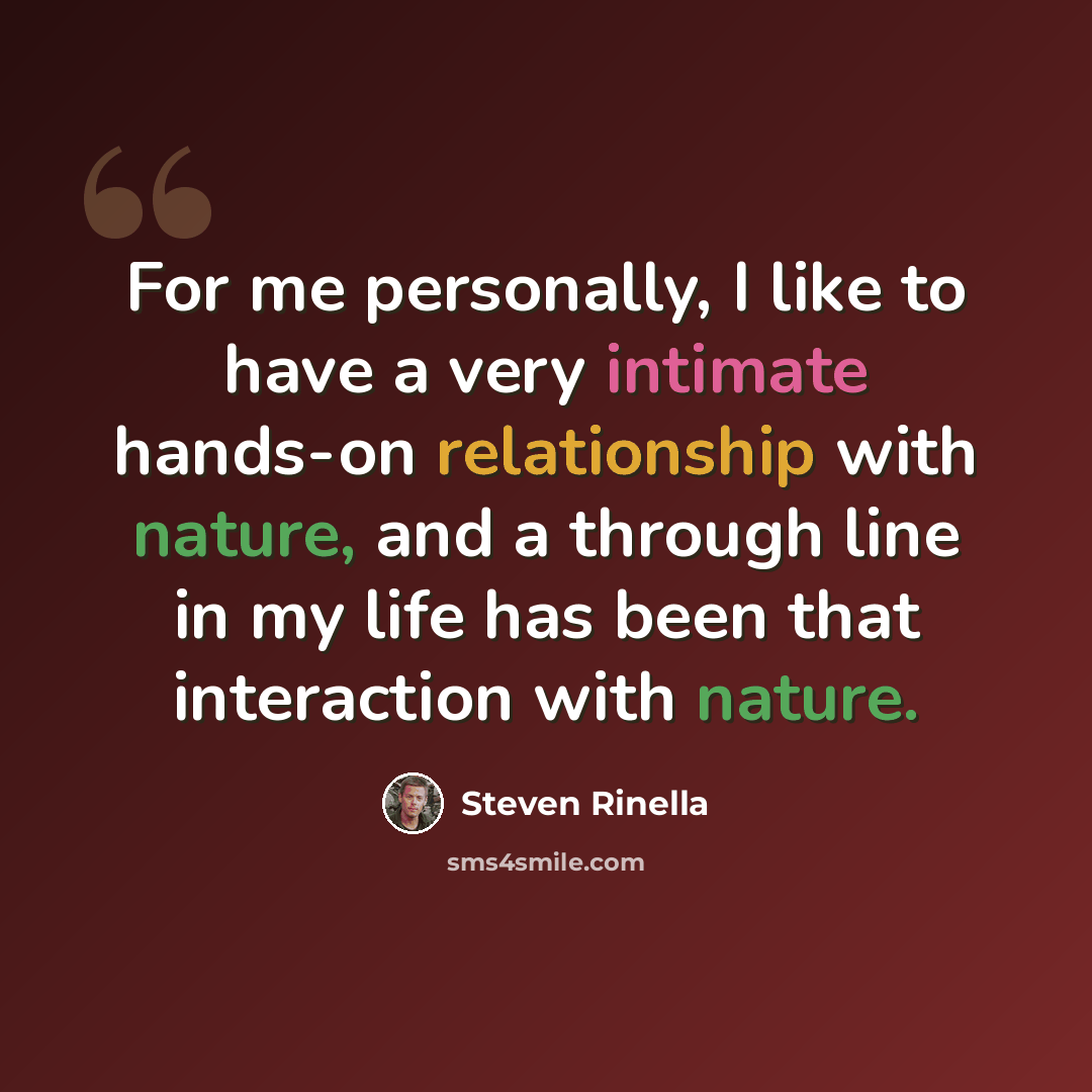 “For me personally, I like to have a very intimate hands-on relationship with nature, and a through line in my life has been that interaction with nature.” quote by Steven Rinella