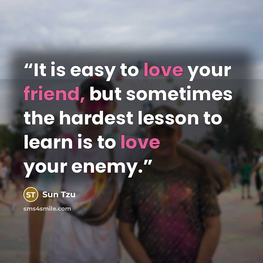 “It is easy to love your friend, but sometimes the hardest lesson to learn is to love your enemy.” quote by Sun Tzu