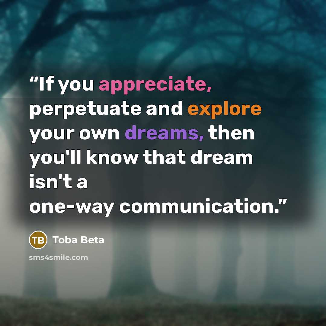 “If you appreciate, perpetuate and explore your own dreams, then you'll know that dream isn't a one-way communication.” quote by Toba Beta