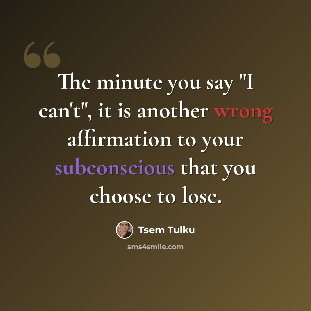 “The minute you say "I can't", it is another wrong affirmation to your subconscious that you choose to lose.” quote by Tsem Tulku