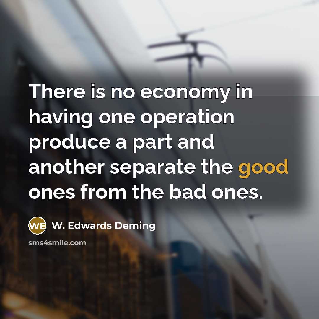 “There is no economy in having one operation produce a part and another separate the good ones from the bad ones.” quote by W. Edwards Deming