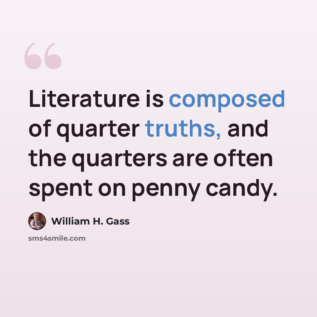 “Literature is composed of quarter truths, and the quarters are often spent on penny candy.” quote by William H. Gass