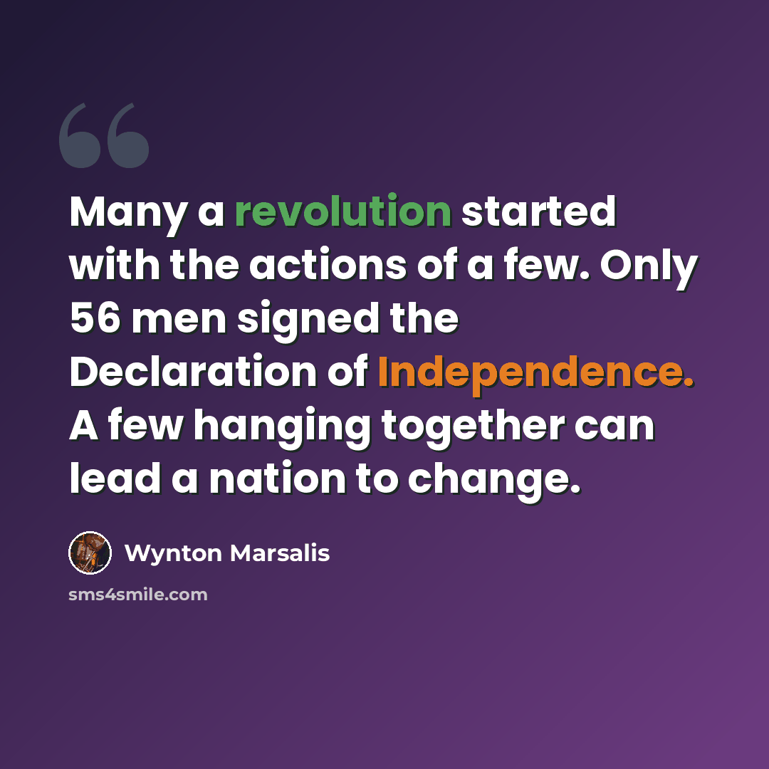 “Many a revolution started with the actions of a few. Only 56 men signed the Declaration of Independence. A few hanging together can lead a nation to change.” quote by Wynton Marsalis
