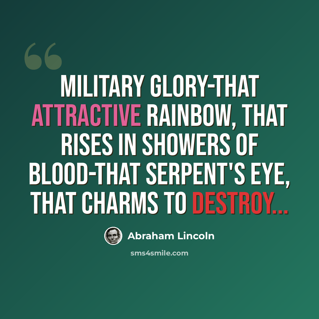 “Military glory-that attractive rainbow, that rises in showers of blood-that serpent's eye, that charms to destroy...” quote by Abraham Lincoln
