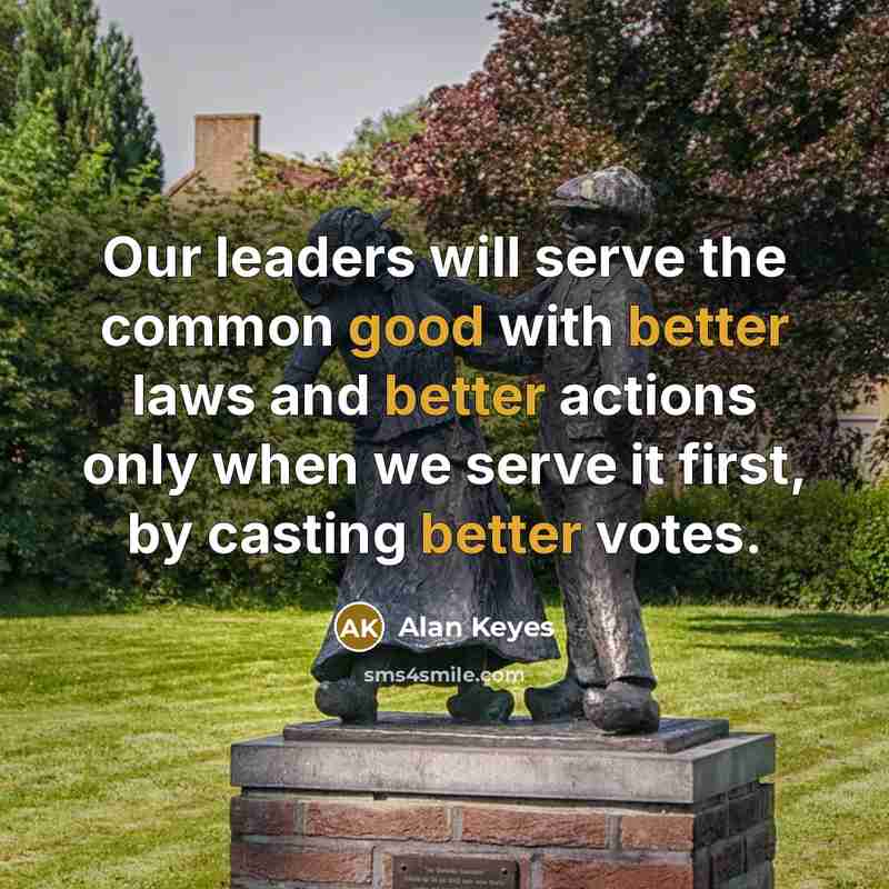 “Our leaders will serve the common good with better laws and better actions only when we serve it first, by casting better votes.” quote by Alan Keyes