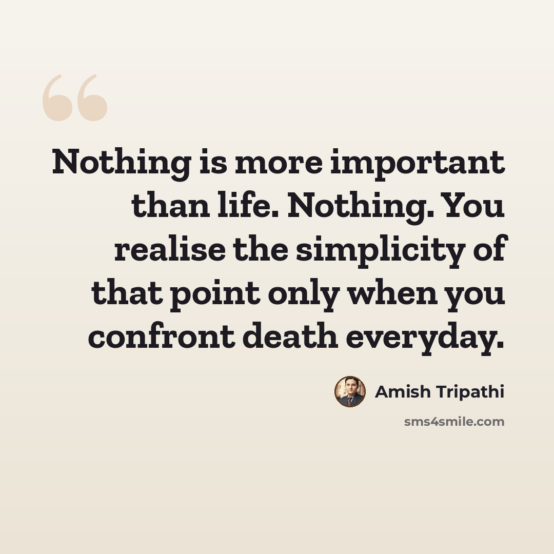 “Nothing is more important than life. Nothing. You realise the simplicity of that point only when you confront death everyday.” quote by Amish Tripathi