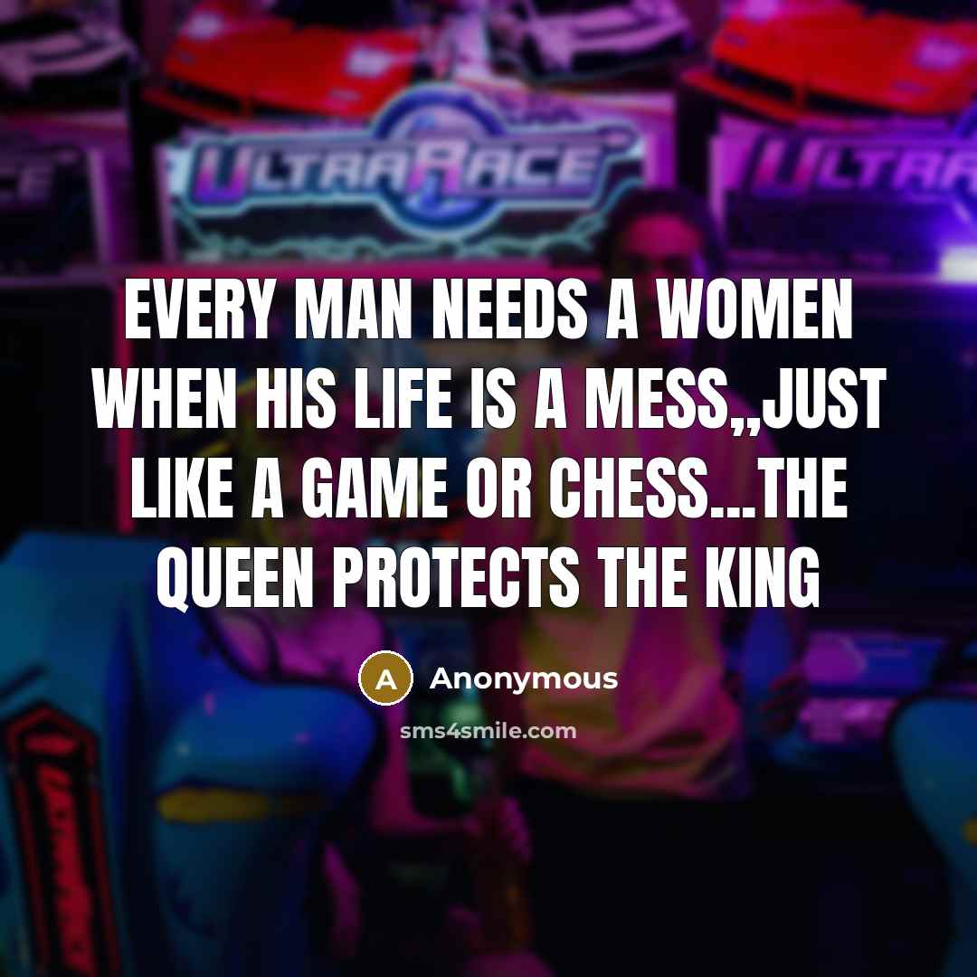 “EVERY man needs a women when his life is a MESS,,just like a GAME or CHESS...the QUEEN protects the KING” quote by Anonymous