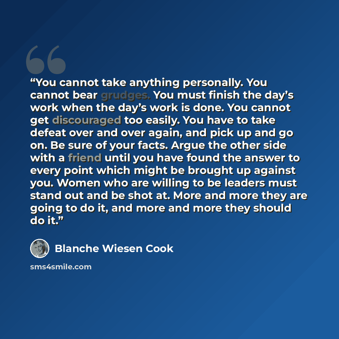 “You cannot take anything personally. You cannot bear grudges. You must finish the day’s work when the day’s work is done. You cannot get discouraged too easily. You have to take defeat over and over again, and pick up and go on. Be sure of your facts. Argue the other side with a friend until you…” quote by Blanche Wiesen Cook