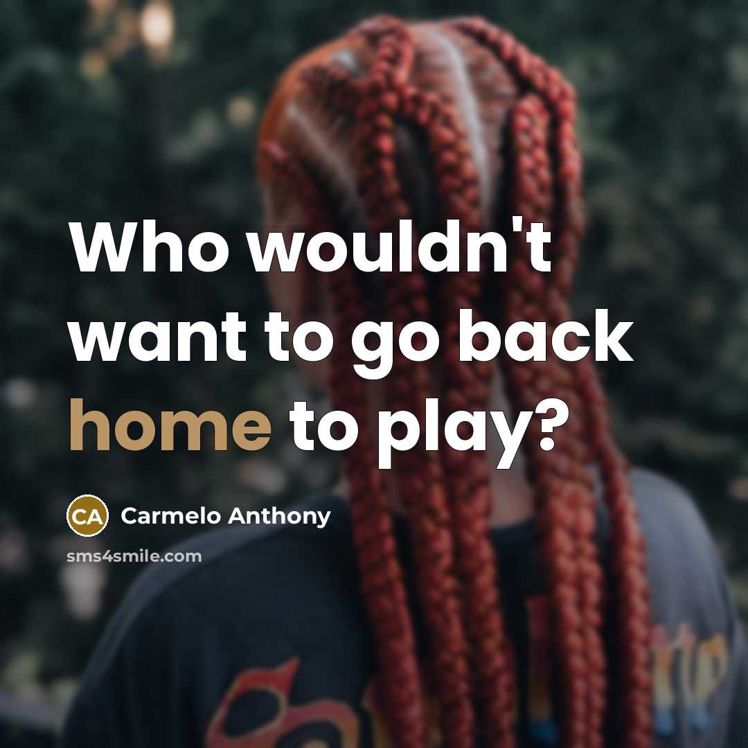 “Who wouldn't want to go back home to play?” quote by Carmelo Anthony