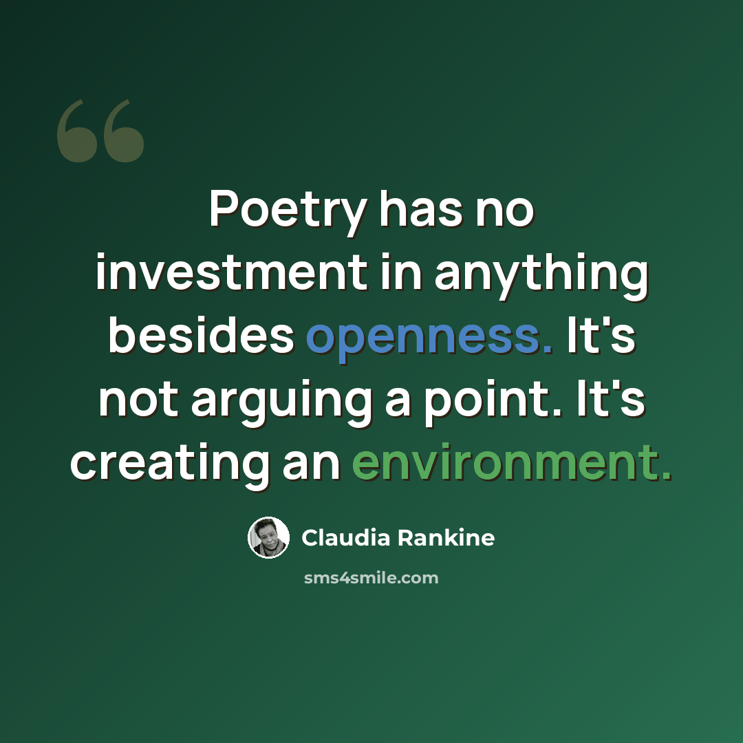 “Poetry has no investment in anything besides openness. It's not arguing a point. It's creating an environment.” quote by Claudia Rankine