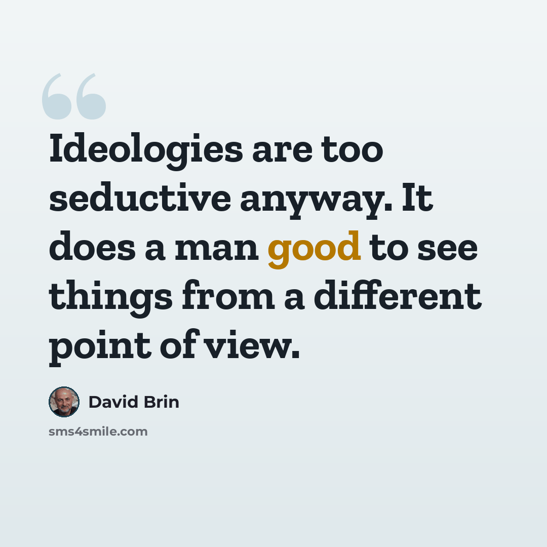 “Ideologies are too seductive anyway. It does a man good to see things from a different point of view.” quote by David Brin