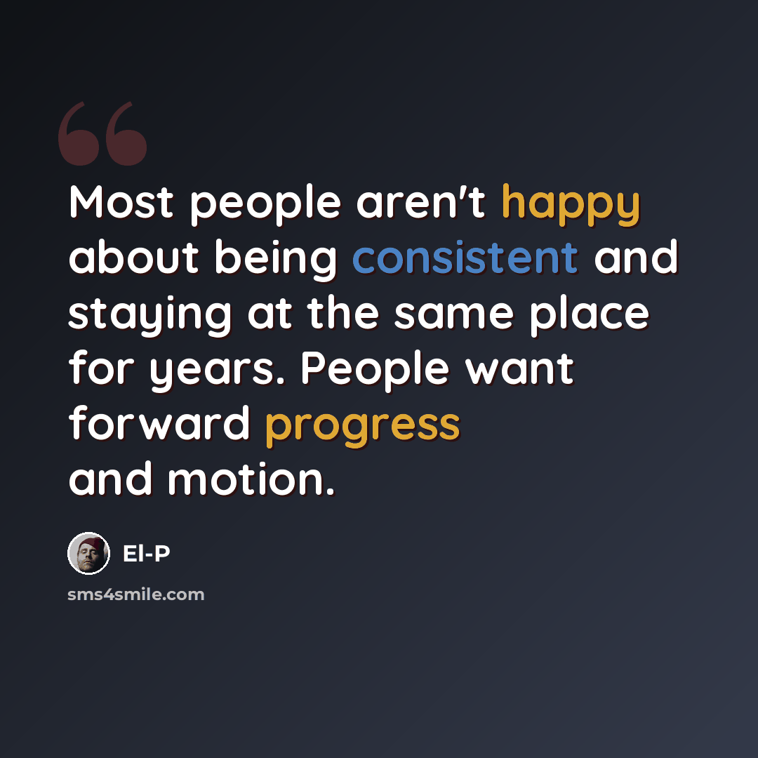“Most people aren't happy about being consistent and staying at the same place for years. People want forward progress and motion.” quote by El-P