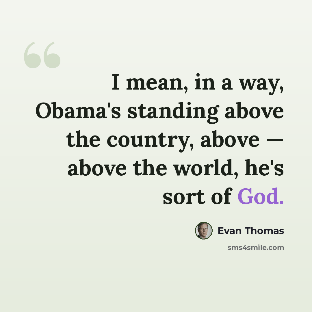 “I mean, in a way, Obama's standing above the country, above — above the world, he's sort of God.” quote by Evan Thomas