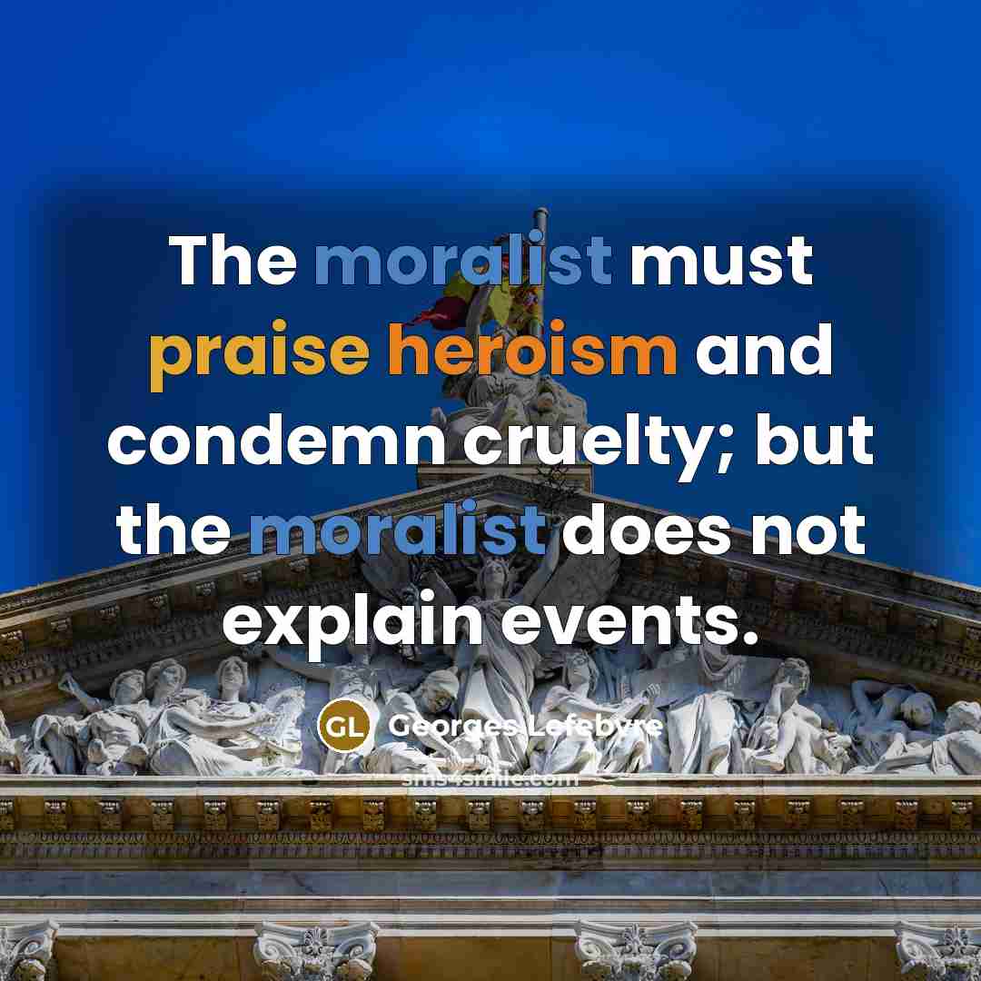 “The moralist must praise heroism and condemn cruelty; but the moralist does not explain events.” quote by Georges Lefebvre