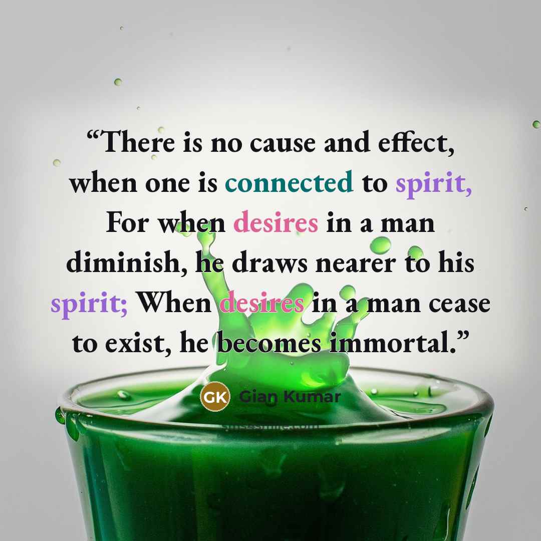 “There is no cause and effect, when one is connected to spirit, For when desires in a man diminish, he draws nearer to his spirit; When desires in a man cease to exist, he becomes immortal.” quote by Gian Kumar