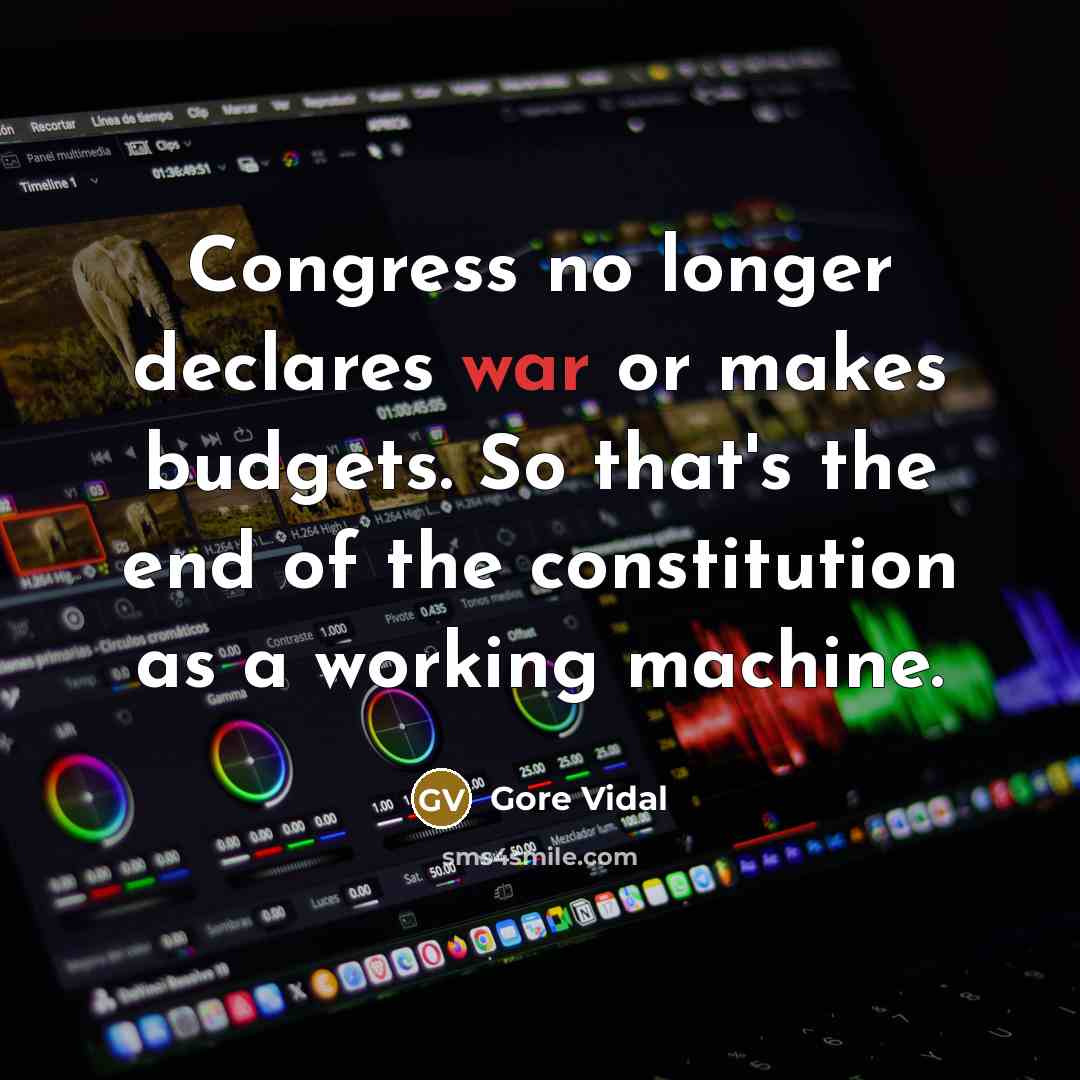 “Congress no longer declares war or makes budgets. So that's the end of the constitution as a working machine.” quote by Gore Vidal