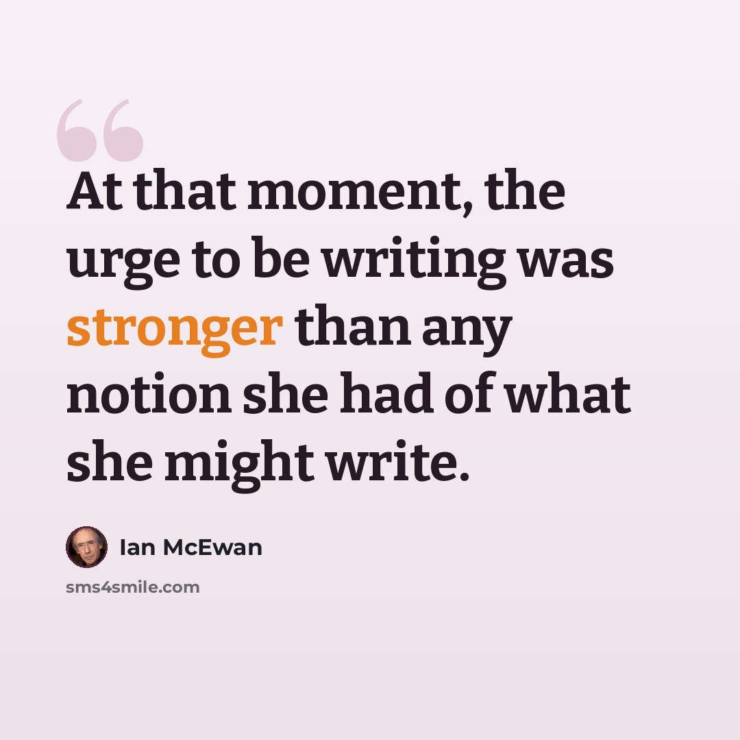 “At that moment, the urge to be writing was stronger than any notion she had of what she might write.” quote by Ian Mcewan