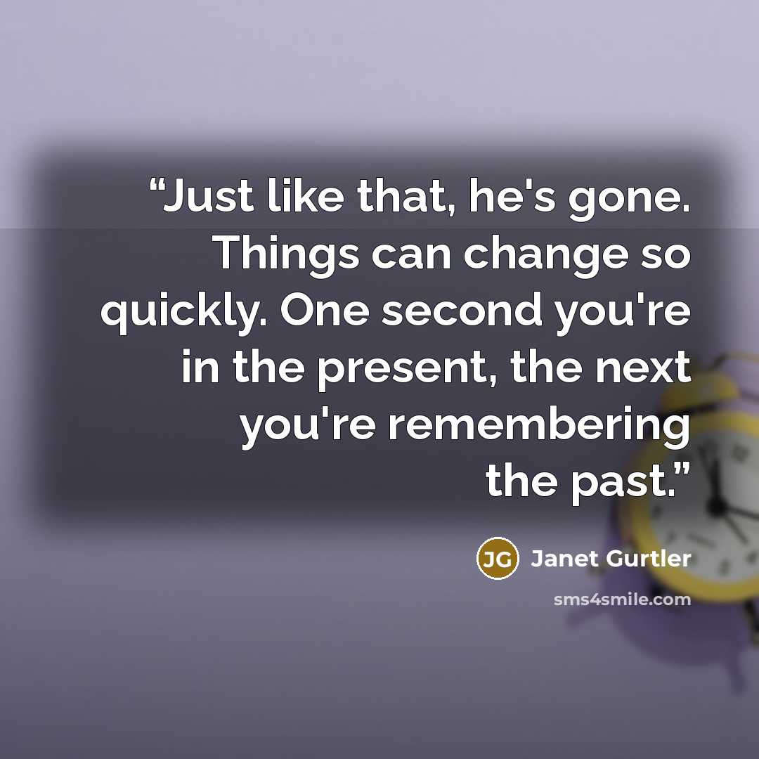 “Just like that, he's gone. Things can change so quickly. One second you're in the present, the next you're remembering the past.” quote by Janet Gurtler
