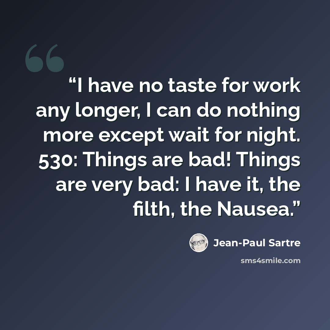 “I have no taste for work any longer, I can do nothing more except wait for night. 530: Things are bad! Things are very bad: I have it, the filth, the Nausea.” quote by Jean-Paul Sartre