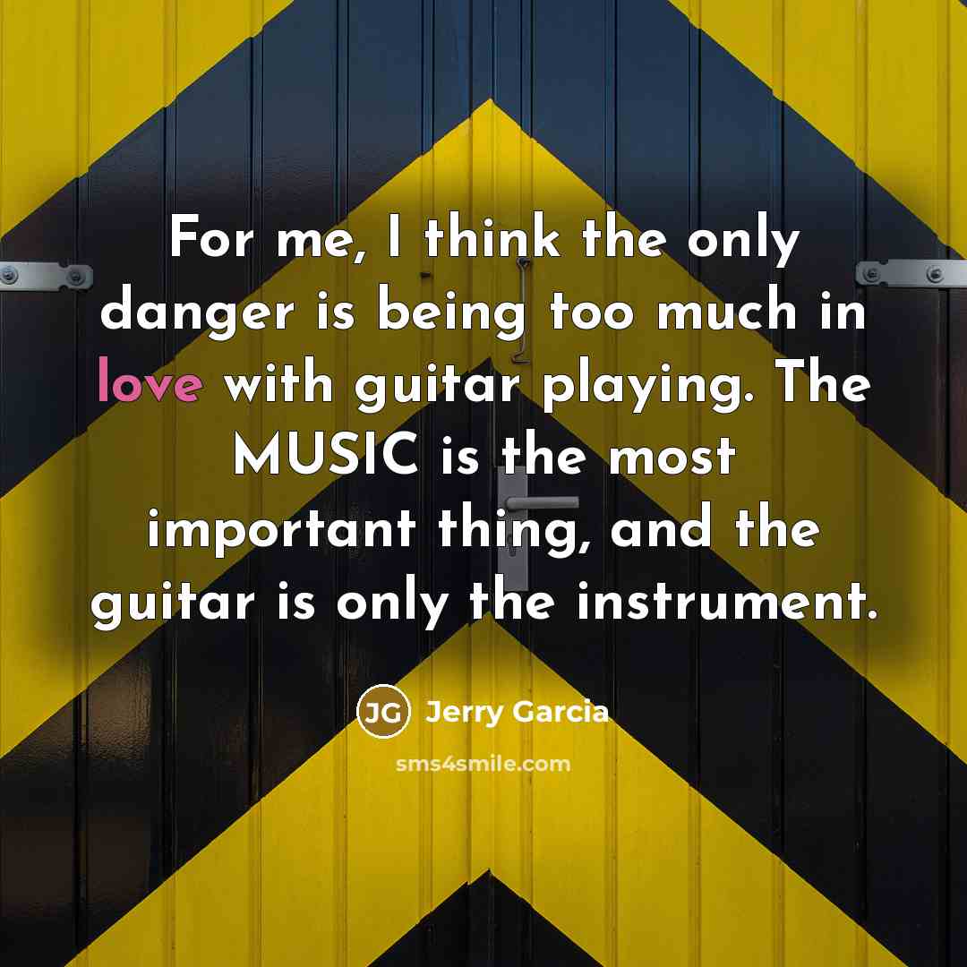“For me, I think the only danger is being too much in love with guitar playing. The MUSIC is the most important thing, and the guitar is only the instrument.” quote by Jerry Garcia