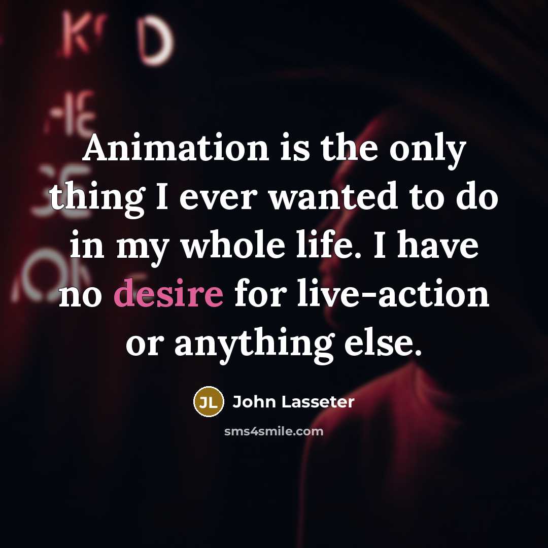 “Animation is the only thing I ever wanted to do in my whole life. I have no desire for live-action or anything else.” quote by John Lasseter