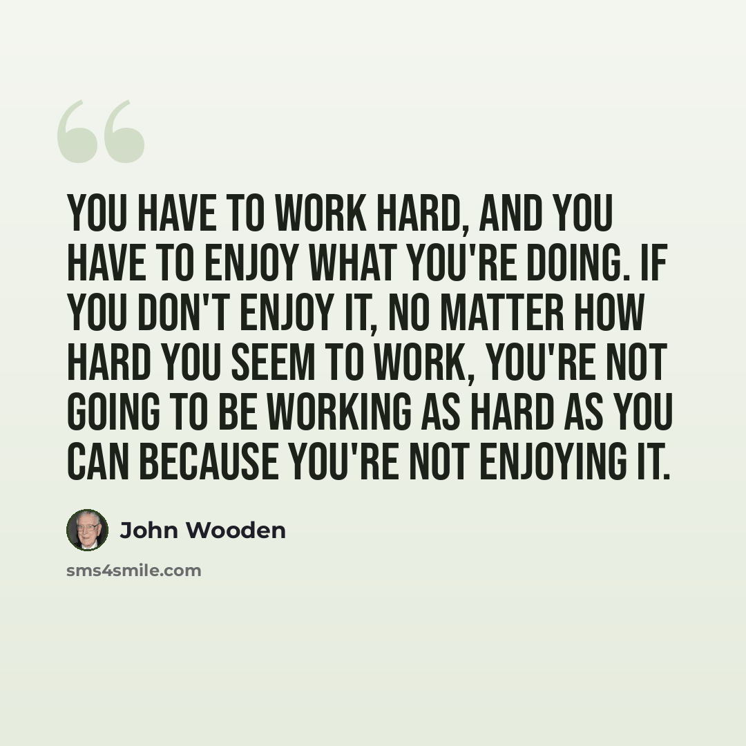 “You have to work hard, and you have to enjoy what you're doing. If you don't enjoy it, no matter how hard you seem to work, you're not going to be working as hard as you can because you're not enjoying it.” quote by John Wooden