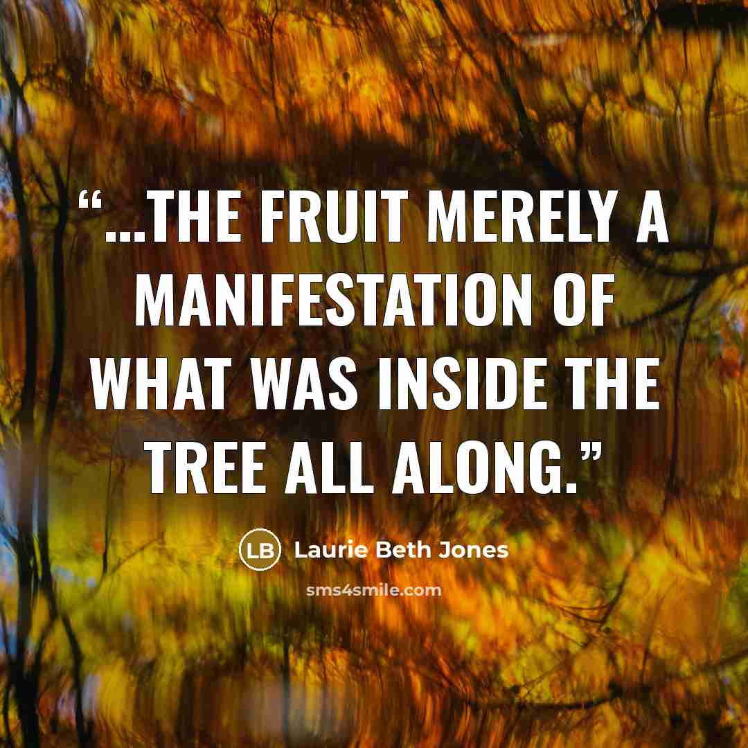 “…the fruit merely a manifestation of what was inside the tree all along.” quote by Laurie Beth Jones