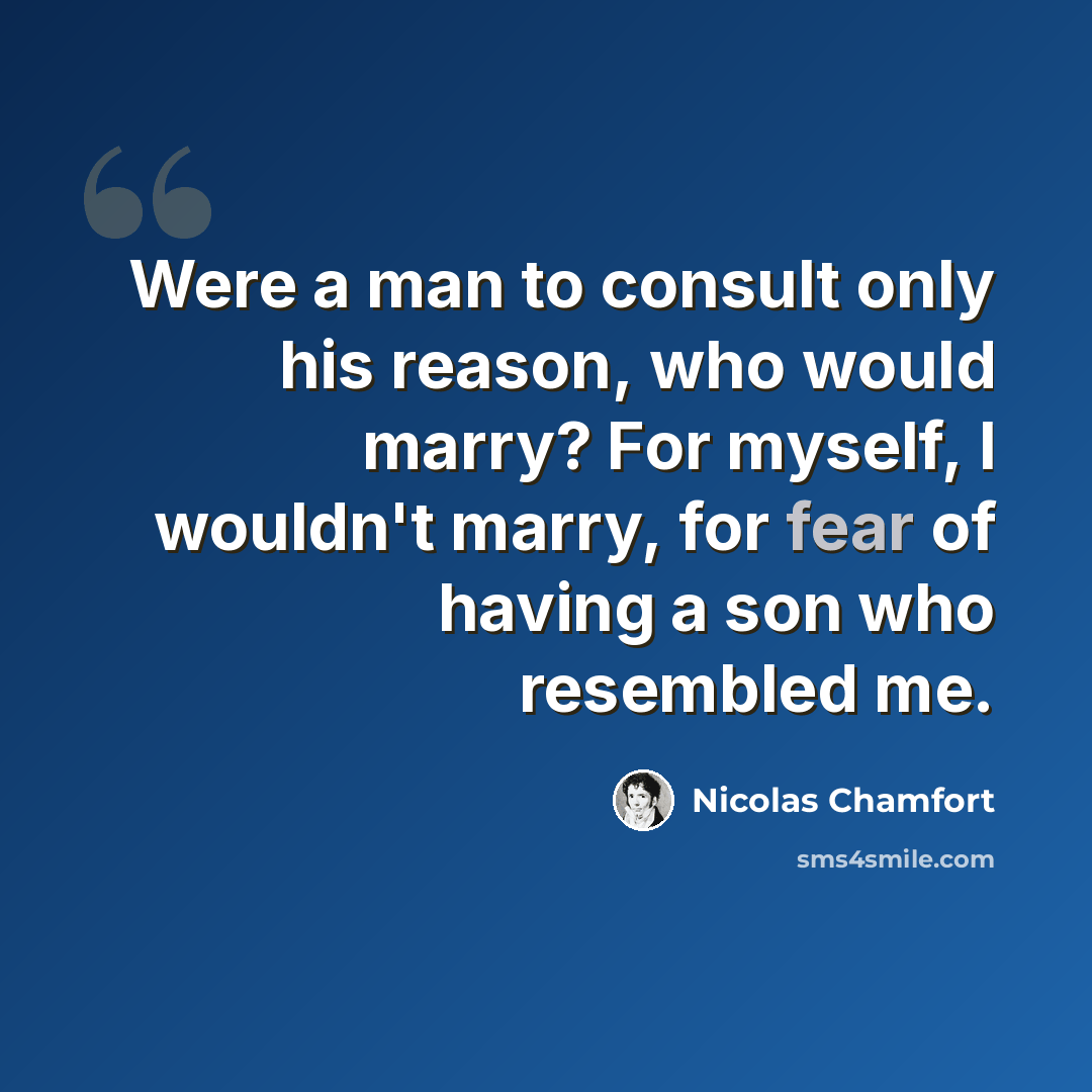“Were a man to consult only his reason, who would marry? For myself, I wouldn't marry, for fear of having a son who resembled me.” quote by Nicolas Chamfort