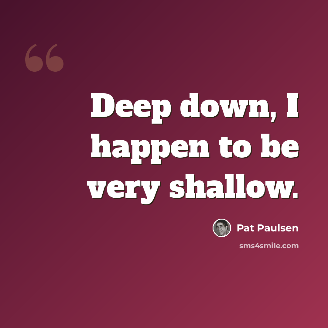 “Deep down, I happen to be very shallow.” quote by Pat Paulsen