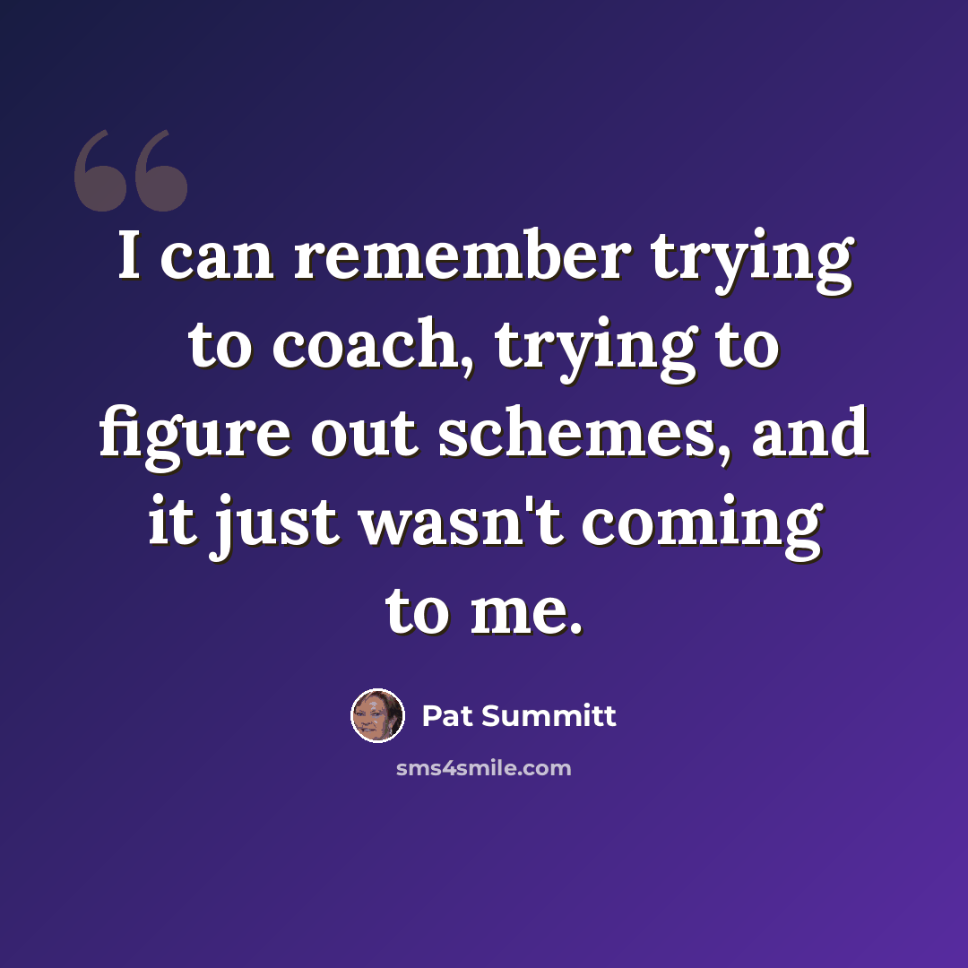 “I can remember trying to coach, trying to figure out schemes, and it just wasn't coming to me.” quote by Pat Summitt