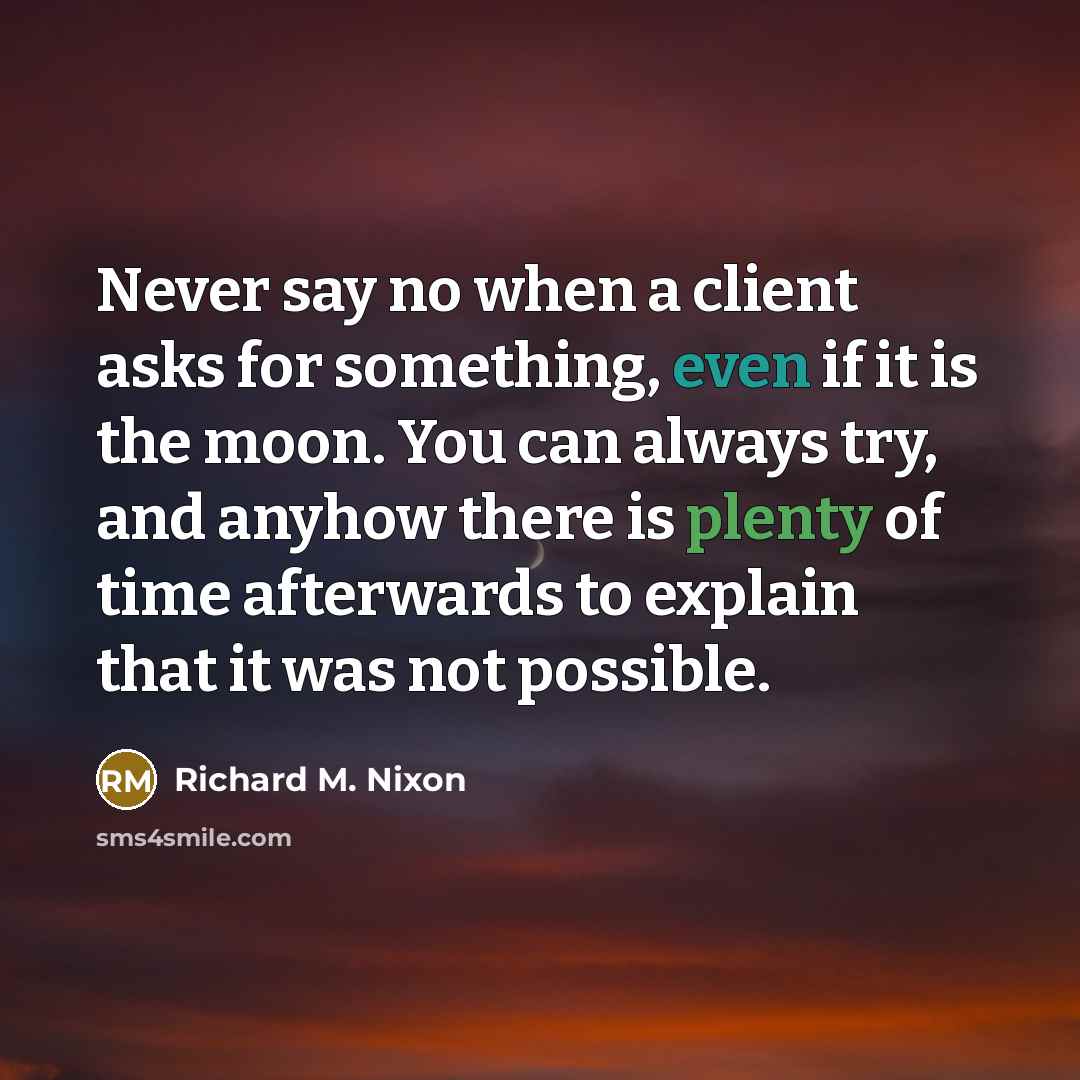 “Never say no when a client asks for something, even if it is the moon. You can always try, and anyhow there is plenty of time afterwards to explain that it was not possible.” quote by Richard M. Nixon