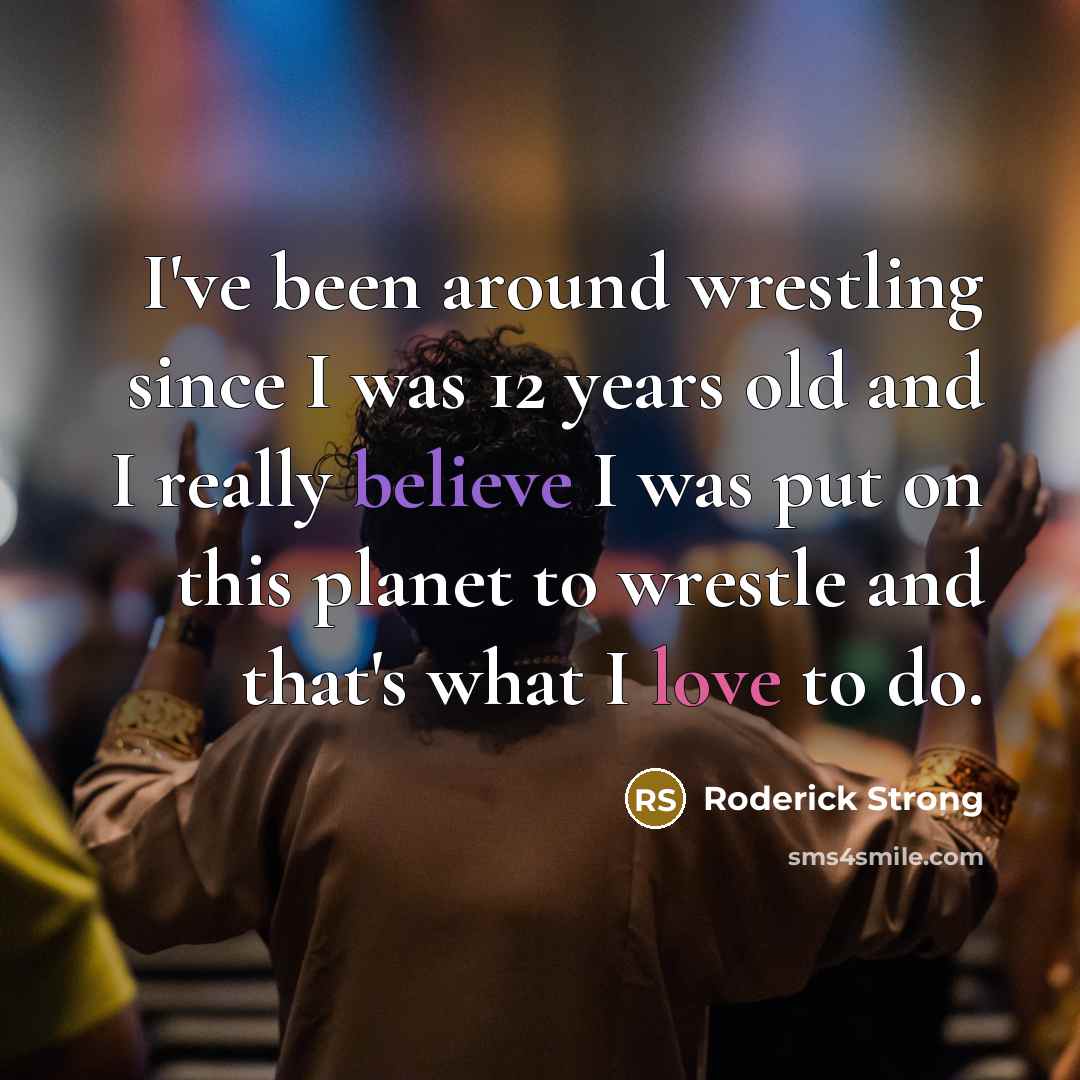 “I've been around wrestling since I was 12 years old and I really believe I was put on this planet to wrestle and that's what I love to do.” quote by Roderick Strong