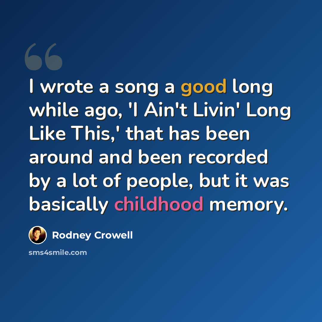“I wrote a song a good long while ago, 'I Ain't Livin' Long Like This,' that has been around and been recorded by a lot of people, but it was basically childhood memory.” quote by Rodney Crowell