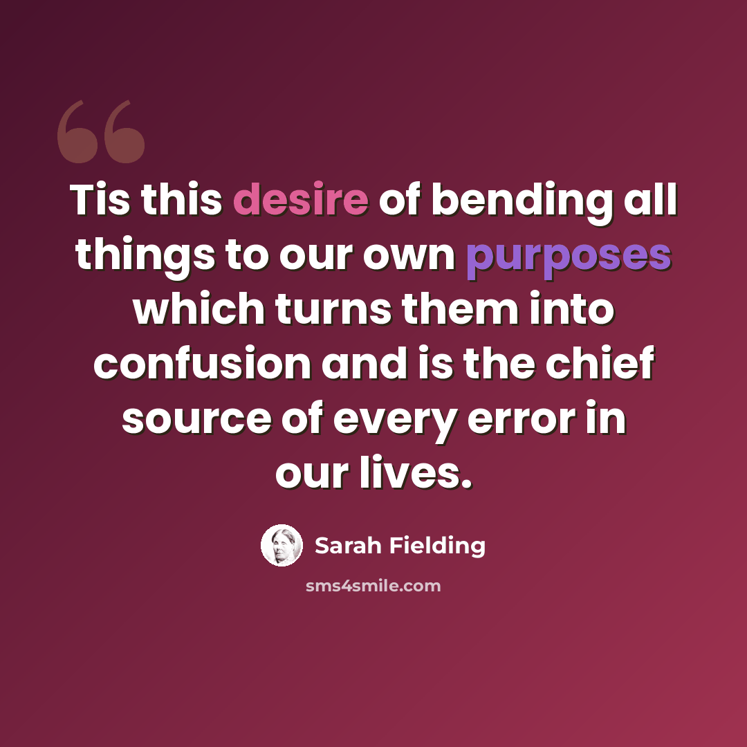 “Tis this desire of bending all things to our own purposes which turns them into confusion and is the chief source of every error in our lives.” quote by Sarah Fielding