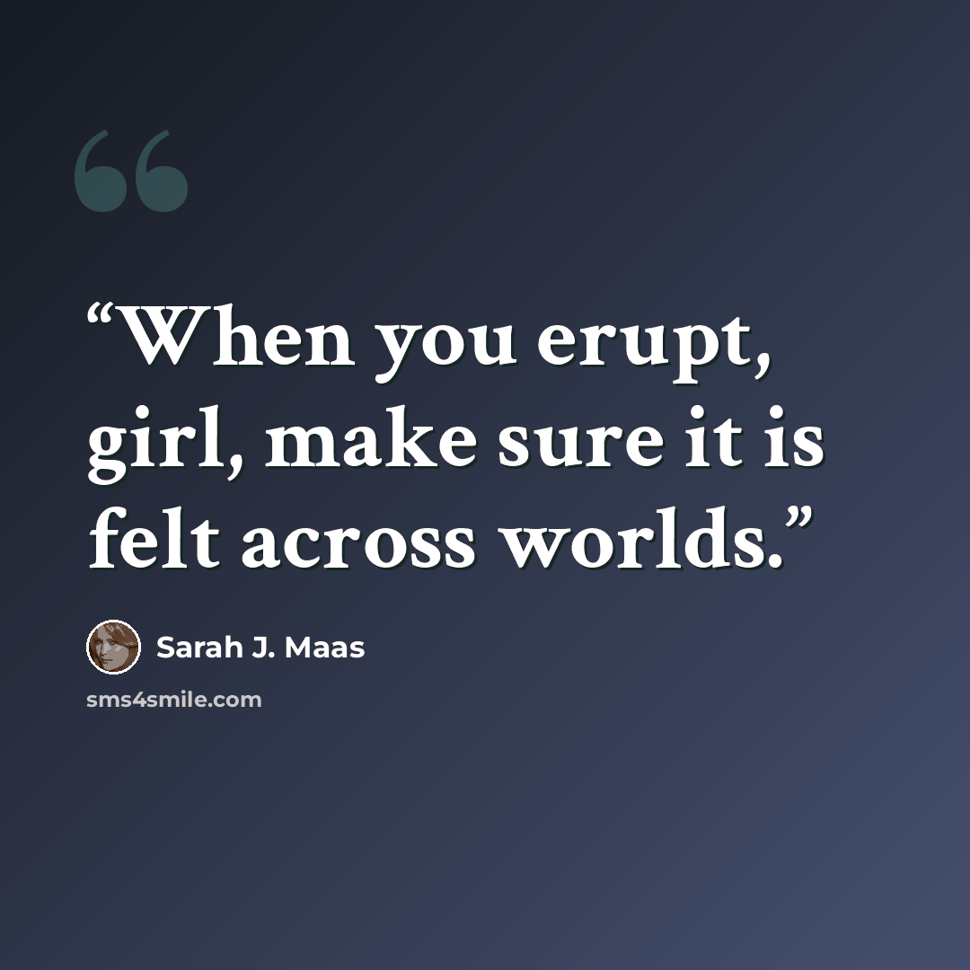 “When you erupt, girl, make sure it is felt across worlds.” quote by Sarah J. Maas