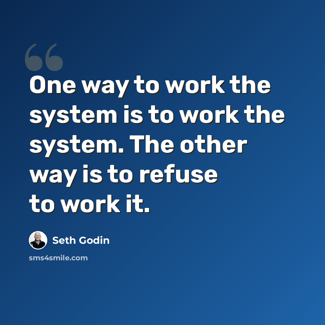 “One way to work the system is to work the system. The other way is to refuse to work it.” quote by Seth Godin