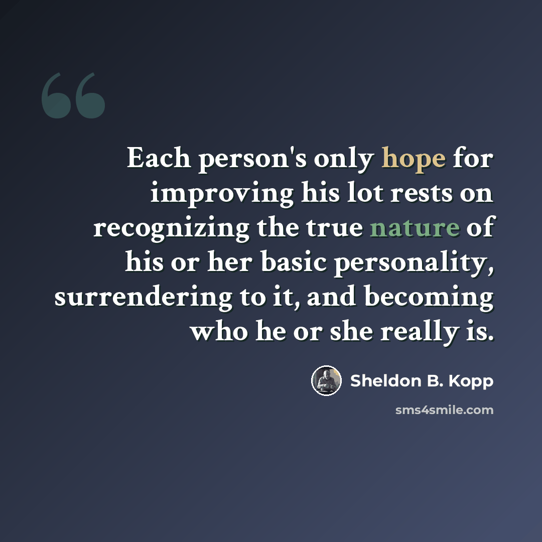 “Each person's only hope for improving his lot rests on recognizing the true nature of his or her basic personality, surrendering to it, and becoming who he or she really is.” quote by Sheldon B. Kopp