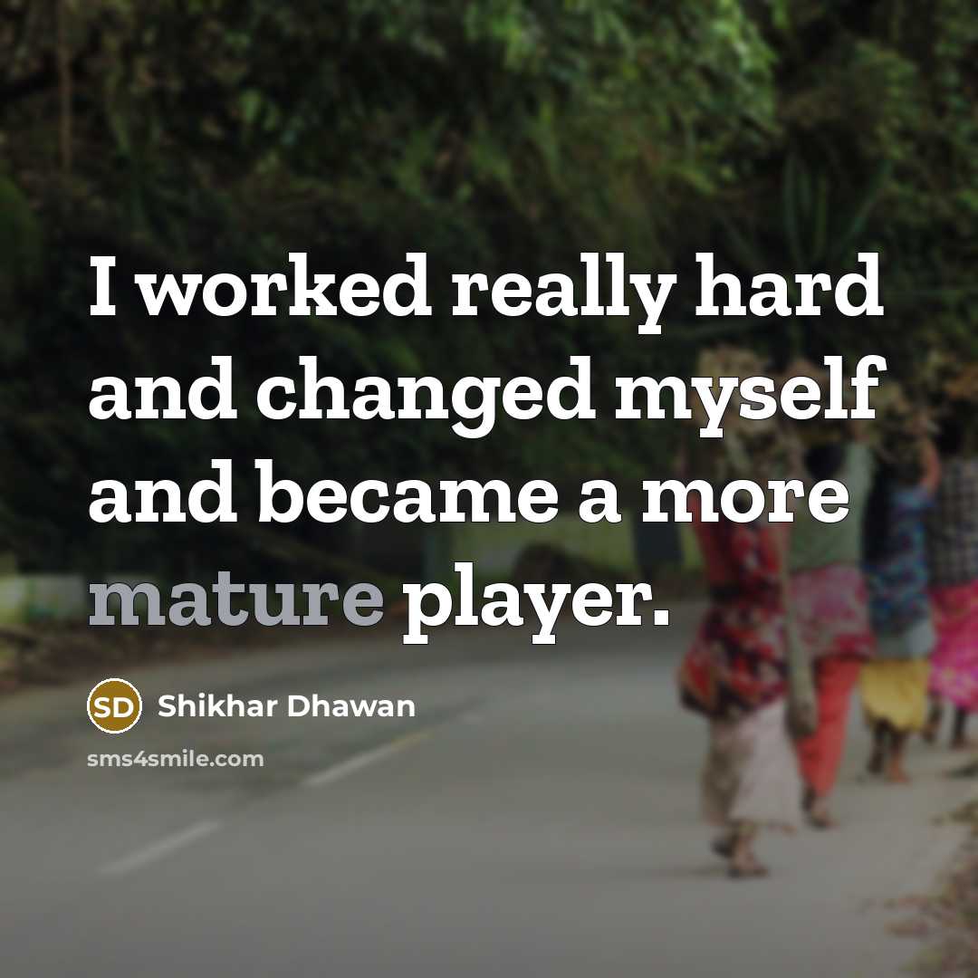 “I worked really hard and changed myself and became a more mature player.” quote by Shikhar Dhawan