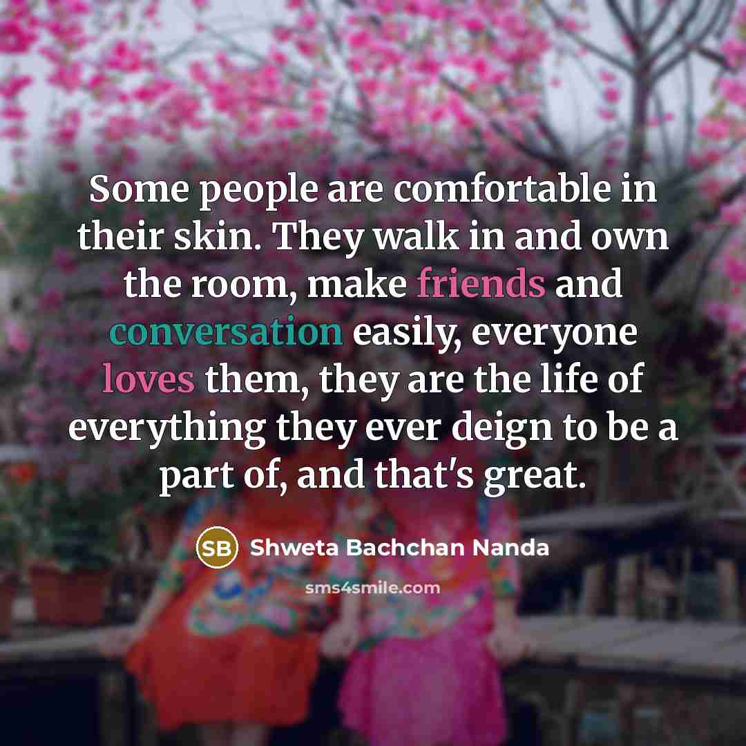 “Some people are comfortable in their skin. They walk in and own the room, make friends and conversation easily, everyone loves them, they are the life of everything they ever deign to be a part of, and that's great.” quote by Shweta Bachchan Nanda