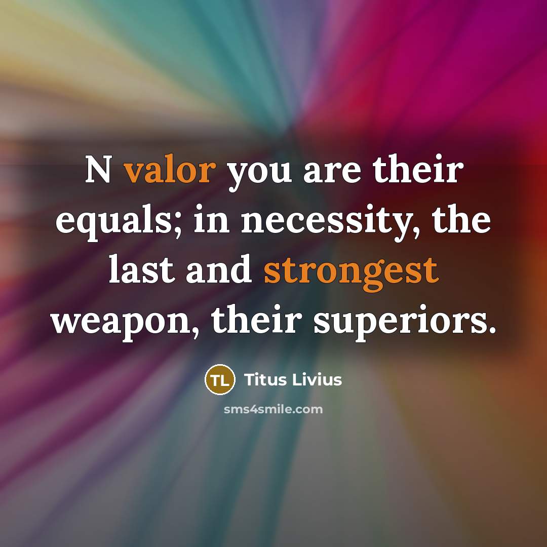 “N valor you are their equals; in necessity, the last and strongest weapon, their superiors.” quote by Titus Livius